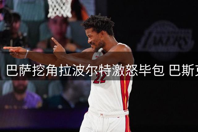 巴萨挖角拉波尔特激怒毕包 巴斯克雄狮强硬表态拒放人