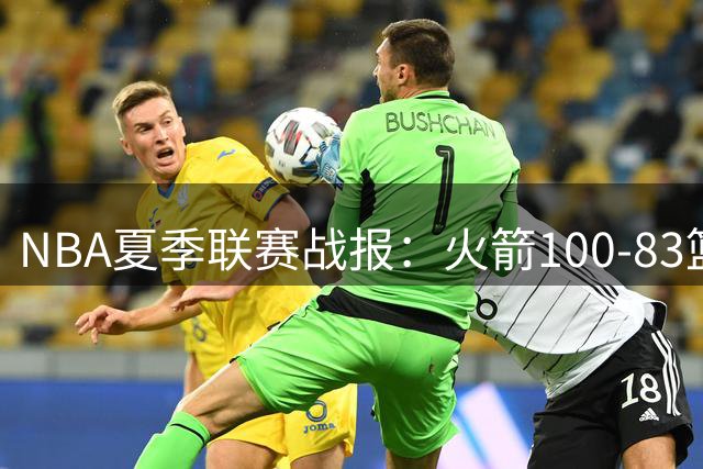 NBA夏季联赛战报：火箭100-83篮网，布鲁斯-索顿23+4+2